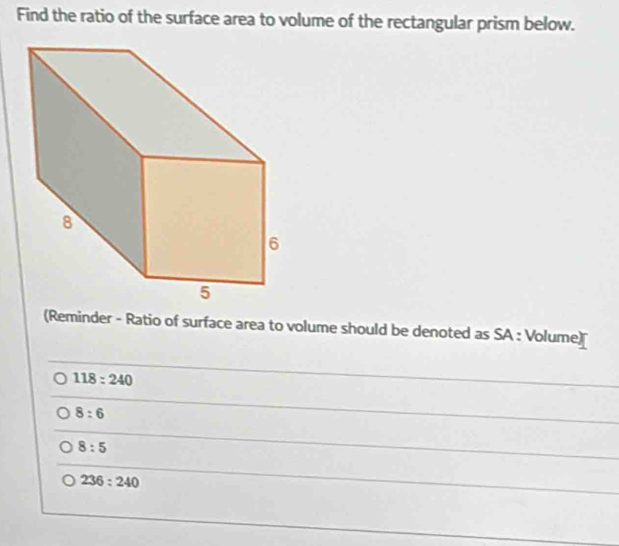 Find the ratio of the surface area to volume of the rectangular prism below.
(Reminder - Ratio of surface area to volume should be denoted as SA : Volume)
118:240
8:6
8:5
236:240