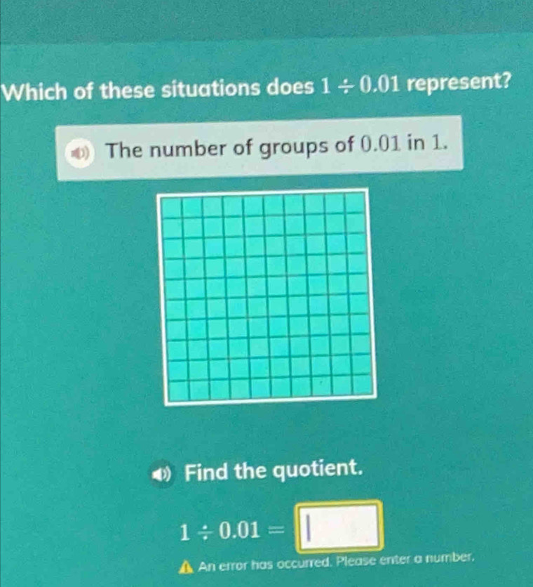 Which of these situations does 1/ 0.01 represent?
The number of groups of 0.01 in 1.
Find the quotient.
1/ 0.01=□
▲ An error has occurred. Please enter a number,