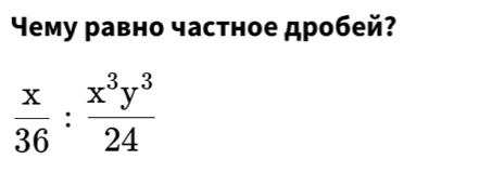 Yему равно частное дробей?
 x/36 : x^3y^3/24 