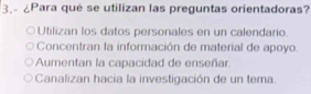 3.- ¿Para qué se utilizan las preguntas orientadoras?
Utilizan los datos personales en un calendario.
Concentran la información de material de apoyo.
Aumentan la capacidad de enseñar.
Canalizan hacia la investigación de un tema.