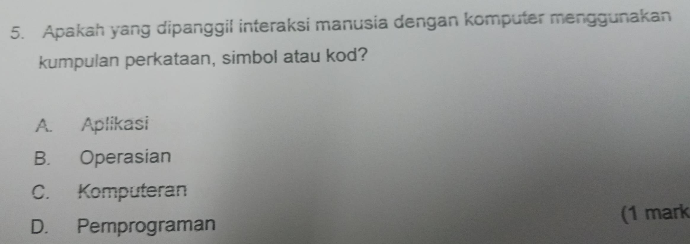 Apakah yang dipanggil interaksi manusia dengan komputer menggunakan
kumpulan perkataan, simbol atau kod?
A. Aplikasi
B. Operasian
C. Komputeran
D. Pemprograman
(1 mark