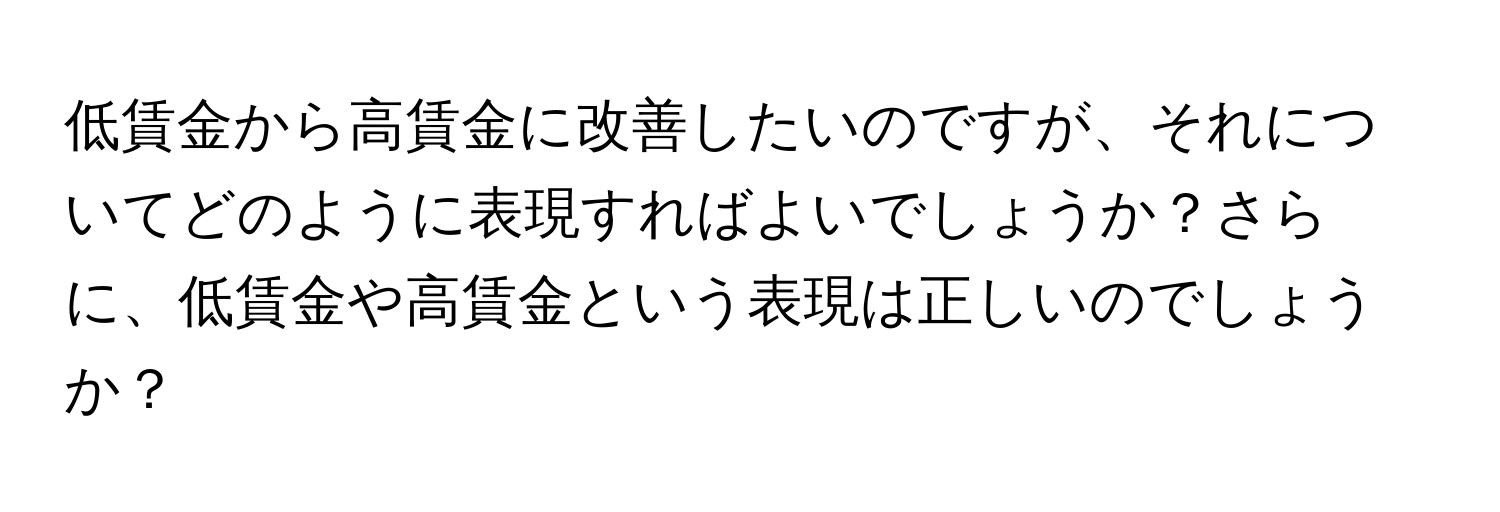 低賃金から高賃金に改善したいのですが、それについてどのように表現すればよいでしょうか？さらに、低賃金や高賃金という表現は正しいのでしょうか？