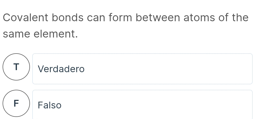 Covalent bonds can form between atoms of the
same element.
T )Verdadero
F Falso