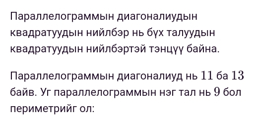 Параллелограммьн диагоналиудьн 
Κвадратуудын нийлбэр нь бγх талуудын 
Κвадратуудын нийлбэртэй тэнцγγ байна. 
Πараллелограммьен диагоналиуд нь 11 ба 13
байв. Уг параллелограммын нэг тал нь 9 бол 
ΠеΡиметрийг ол: