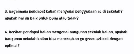 bagaimana pendapat kalian mengenai penggunaan ac di sekolah? 
apakah hal ini baik untuk bumi atau tidak? 
4. berikan pendapat kalian mengenai bangunan sekolah kalian, apakah 
bangunan sekolah kalian bisa menerapkan go green schooll dengan 
optimal?