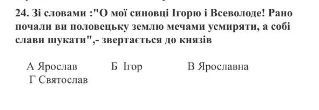 3і словами :"О мої синовці Ιгорю і Всеволоде! Ρано
почали ви половецьку землю мечами усмиряти, а собі
слави шукати",- звертасться до князів
A Ярослав Б Irop В Ярославна
Γ Святослав