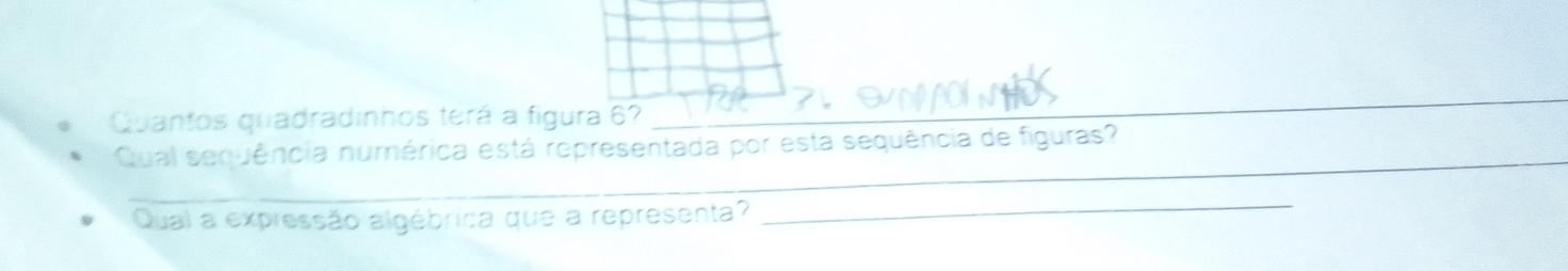 Quantos quadradinhos terá a figura 6? 
_ 
_ 
Qual sequência numérica está representada por esta sequência de figuras? 
Quai a expressão algébrica que a representa? 
_