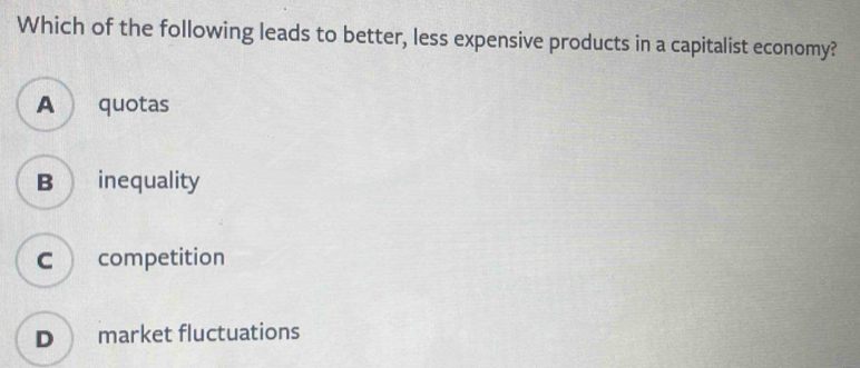 Which of the following leads to better, less expensive products in a capitalist economy?
A quotas
B inequality
C competition
D market fluctuations