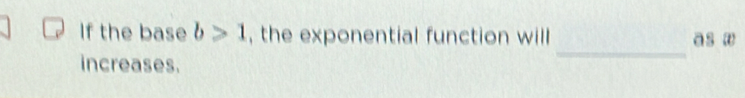 If the base b>1 , the exponential function will a s w 
increases. 
_