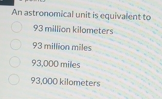 An astronomical unit is equivalent to
93 million kilometers
93 million miles
93,000 miles
93,000 kilometers