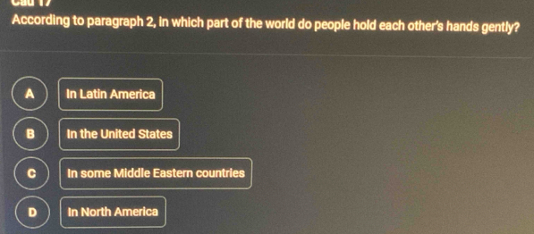 Cầu 1 
According to paragraph 2, in which part of the world do people hold each other's hands gently?
In Latin America
B In the United States
C In some Middle Eastern countries
D In North America