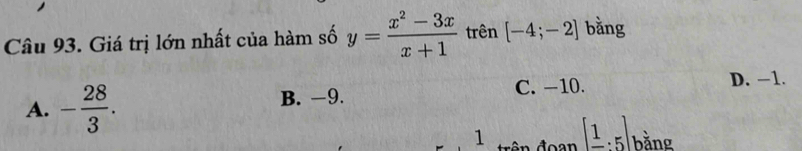 Giá trị lớn nhất của hàm số y= (x^2-3x)/x+1  trên [-4;-2] bằng
A. - 28/3 . B. −9.
C. −10. D. −1.
1 rên đoan [_ 1.5] bằng