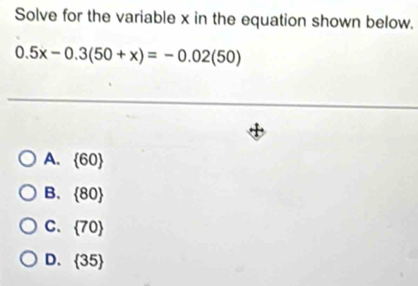 Solve for the variable x in the equation shown below.
0.5x-0.3(50+x)=-0.02(50)
A.  60
B.  80
C.  70
D.  35