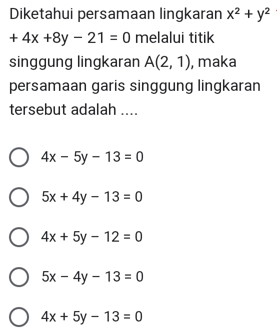 Diketahui persamaan lingkaran x^2+y^2
+4x+8y-21=0 melalui titik
singgung lingkaran A(2,1) , maka
persamaan garis singgung lingkaran
tersebut adalah ....
4x-5y-13=0
5x+4y-13=0
4x+5y-12=0
5x-4y-13=0
4x+5y-13=0