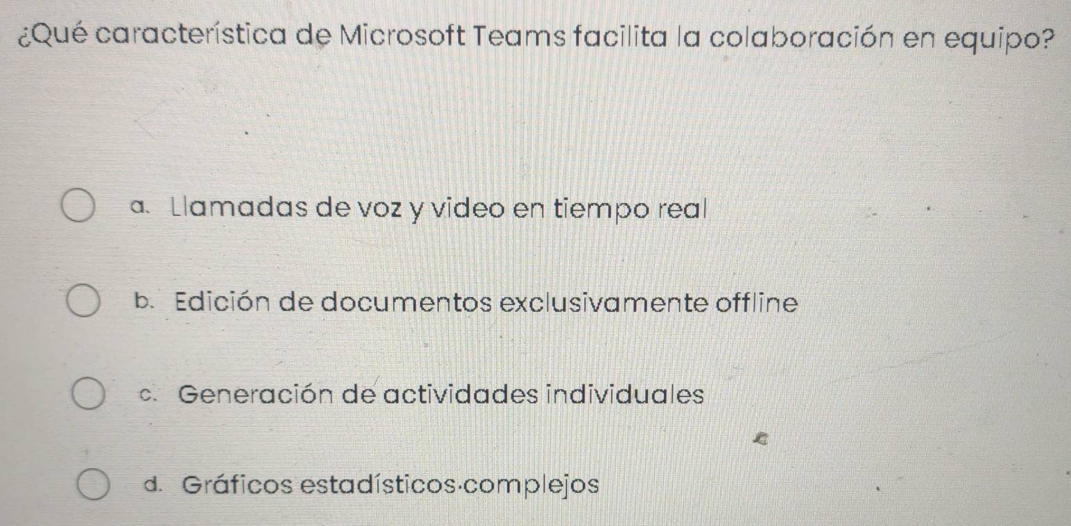 ¿Qué característica de Microsoft Teams facilita la colaboración en equipo?
a. Llamadas de voz y video en tiempo real
ba Edición de documentos exclusivamente offline
c Generación de actividades individuales
ε
d. Gráficos estadísticos complejos