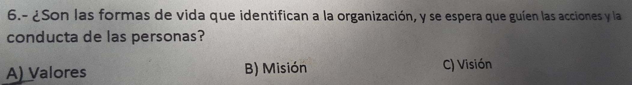 6.- ¿Son las formas de vida que identifican a la organización, y se espera que guíen las acciones y la
conducta de las personas?
A) Valores B) Misión
C) Visión