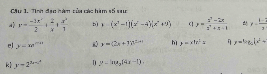 Tính đạo hàm của các hàm số sau: 
a) y= (-3x^2)/2 + 2/x + x^3/3  b) y=(x^2-1)(x^2-4)(x^2+9) c) y= (x^2-2x)/x^2+x+1  d) y= (1-2)/x- 
e) y=xe^(2x+1) g) y=(2x+3)3^(2x+1) h) y=xln^2x i) y=log _2(x^2+
k) y=2^(3x-x^2) 1) y=log _3(4x+1).