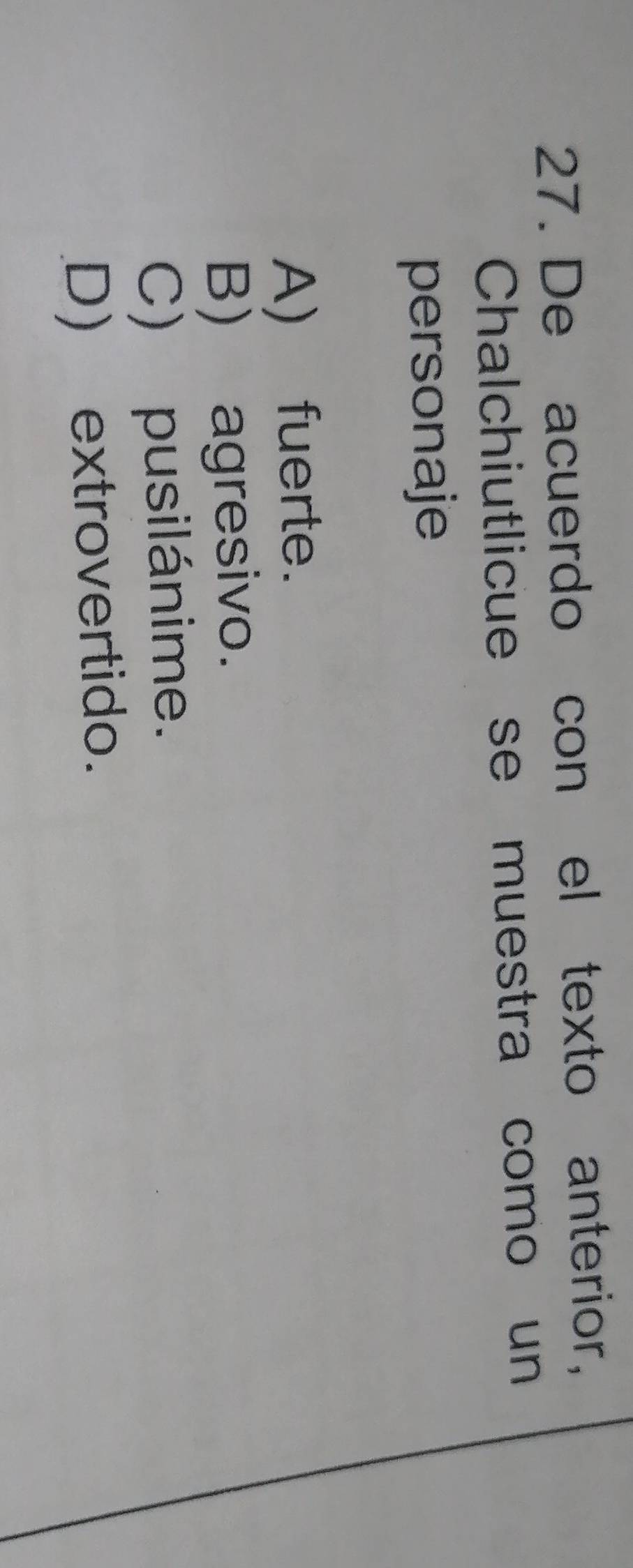 De acuerdo con el texto anterior,
Chalchiutlicue se muestra como un
personaje
A) fuerte.
B) agresivo.
C) pusilánime.
D) extrovertido.