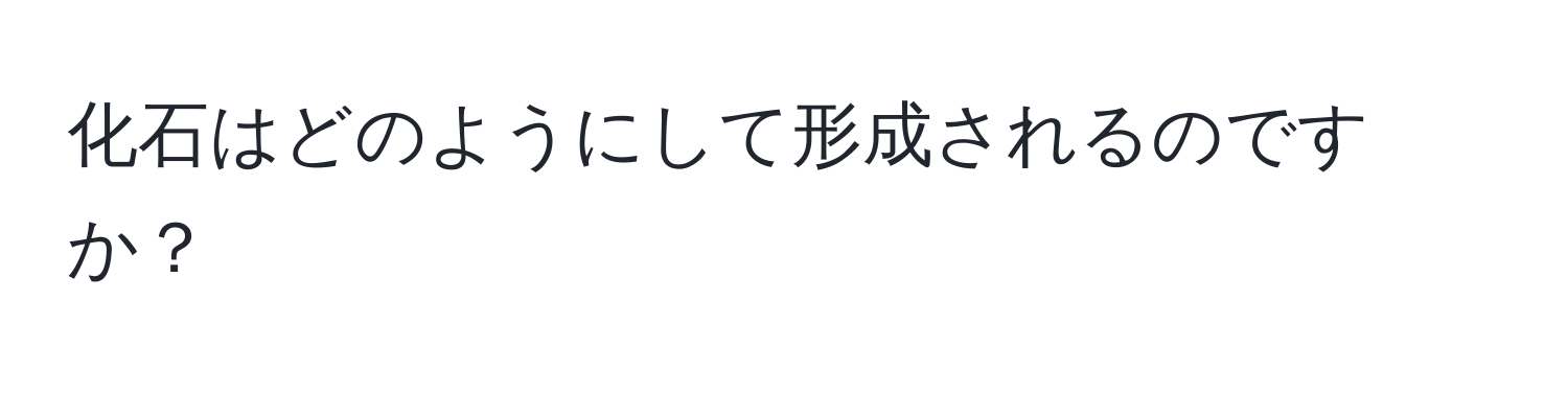 化石はどのようにして形成されるのですか？