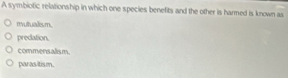 A symbiotic relationship in which one species benefits and the other is harmed is known as
mutualism.
predation.
commensalism.
parasitism.