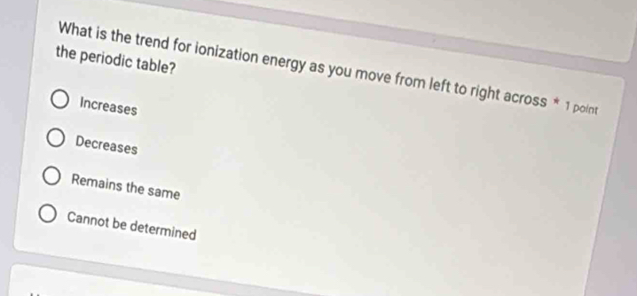 the periodic table?
What is the trend for ionization energy as you move from left to right across * 1 point
Increases
Decreases
Remains the same
Cannot be determined