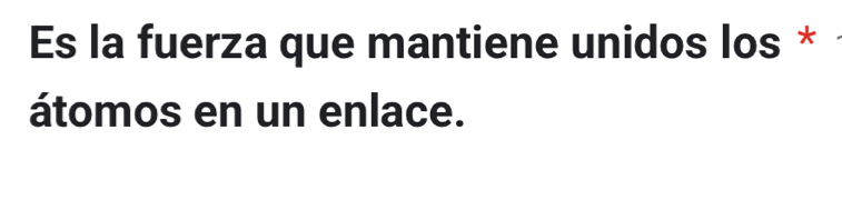 Es la fuerza que mantiene unidos los * 
átomos en un enlace.