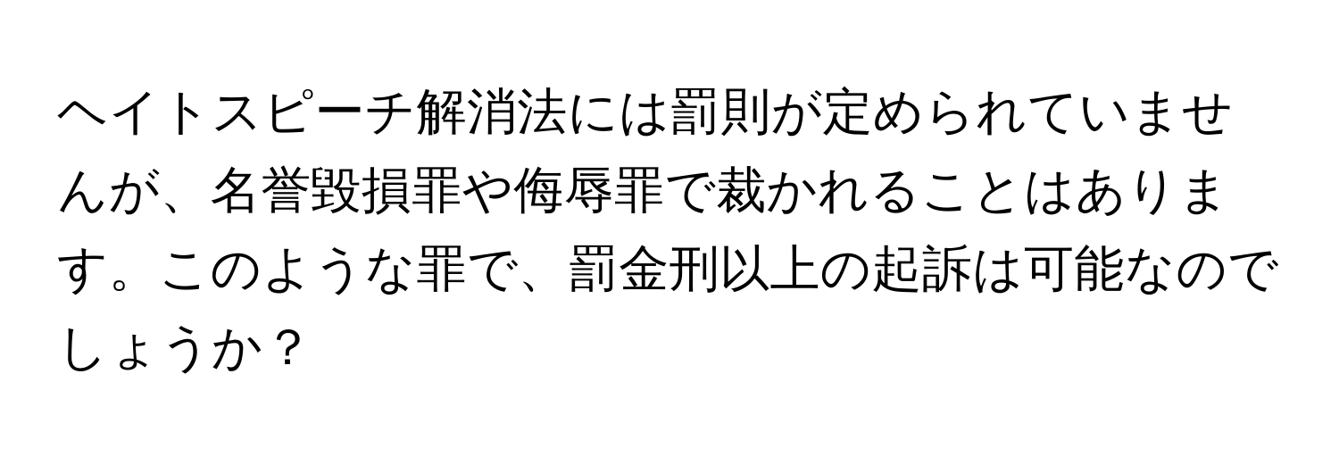 ヘイトスピーチ解消法には罰則が定められていませんが、名誉毀損罪や侮辱罪で裁かれることはあります。このような罪で、罰金刑以上の起訴は可能なのでしょうか？