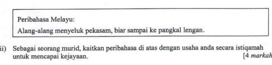 Peribahasa Melayu: 
Alang-alang menyeluk pekasam, biar sampai ke pangkal lengan. 
ii) Sebagai seorang murid, kaitkan peribahasa di atas dengan usaha anda secara istiqamah 
untuk mencapai kejayaan. [4 markah