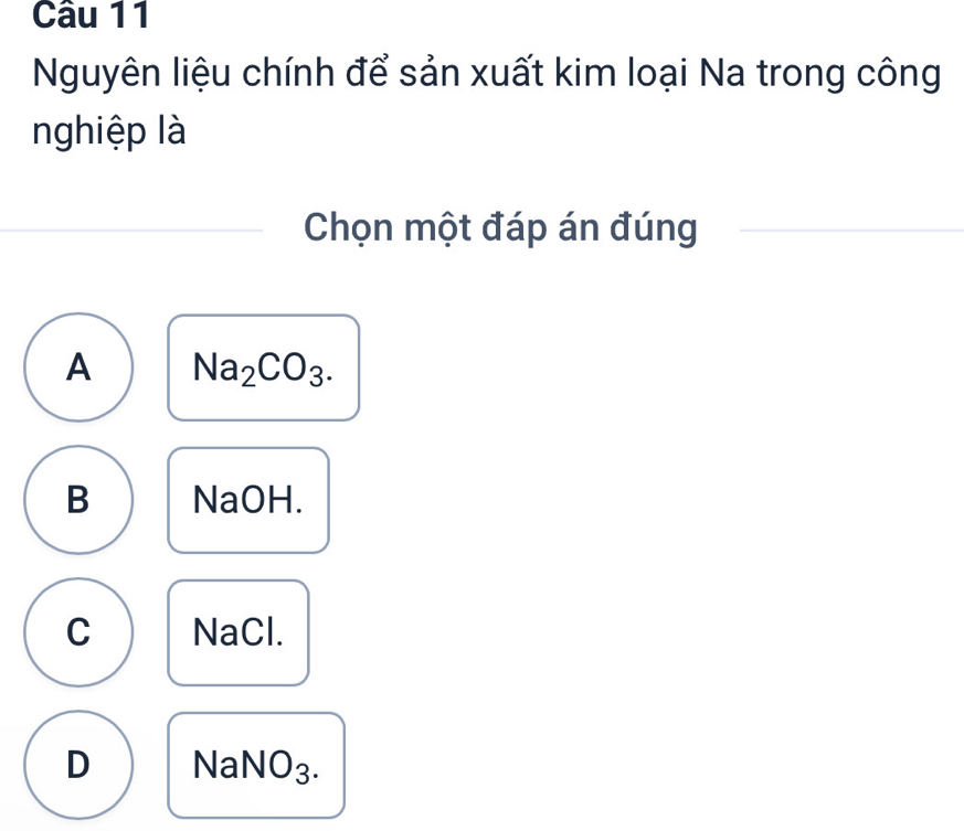 Nguyên liệu chính để sản xuất kim loại Na trong công
nghiệp là
Chọn một đáp án đúng
A Na_2CO_3.
B NaOH.
C NaCl.
D NaNO₃.