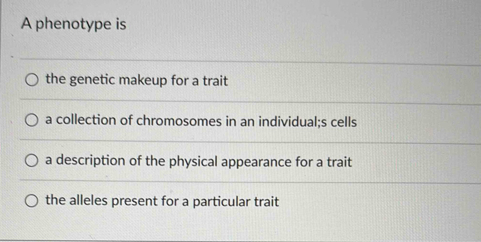 A phenotype is
the genetic makeup for a trait
a collection of chromosomes in an individual;s cells
a description of the physical appearance for a trait
the alleles present for a particular trait