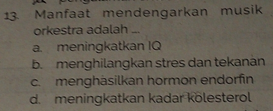 Manfaat mendengarkan musik
orkestra adalah ..
a. meningkatkan IQ
b. menghilangkan stres dan tekanán
c. menghäsilkan hormon endorfin
d. meningkatkan kadar kölesterol