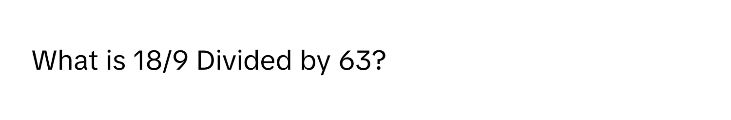 What is 18/9 Divided by 63?