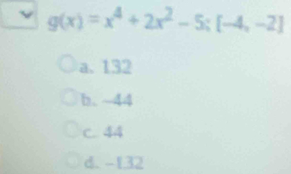 g(x)=x^4+2x^2-5; [-4,-2]
a. 132
b. ~44
C. 44
d. -132