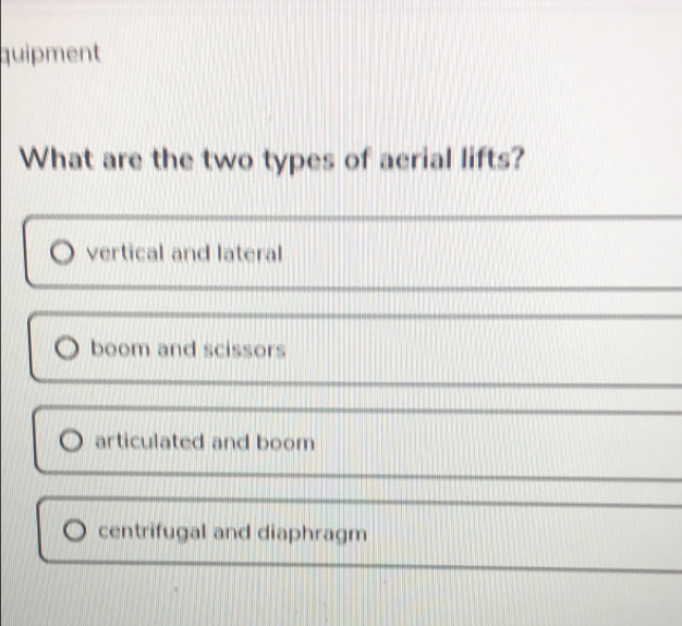 quipment
What are the two types of aerial lifts?
vertical and lateral
boom and scissors
articulated and boom
centrifugal and diaphragm