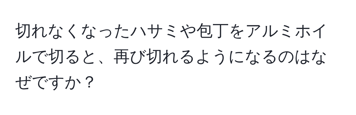 切れなくなったハサミや包丁をアルミホイルで切ると、再び切れるようになるのはなぜですか？