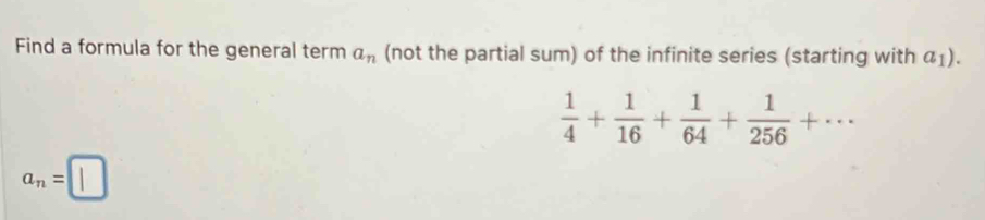 Find a formula for the general term a_n (not the partial sum) of the infinite series (starting with a_1).
 1/4 + 1/16 + 1/64 + 1/256 +...
a_n=□