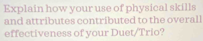 Explain how your use of physical skills 
and attributes contributed to the overall 
effectiveness of your Duet/Trio?