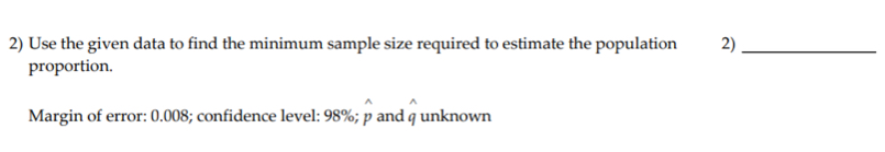 Use the given data to find the minimum sample size required to estimate the population 2)_ 
proportion. 
Margin of error: 0.008; confidence level: 98%; p and q unknown