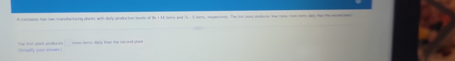 A company has two manufacturing plants with daily production levels of 9x+14 items and 7x-5 itemns, respectively. The first plant produces how many more foms daiy han he reeme as 
The first plant produces □ more items daily than the second plant . 
(Simplity your answer)