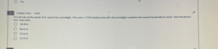 Mottplle Chokes 5 prie
frs, then solvt. T is 6ft tall, and he stands 15 ft away from a streetlight. If he casts a 7.3) it shadow, how tall it the streetlight rounded to the nearest hundredth of a fost" draw the picture
8441
72.61
1241 +