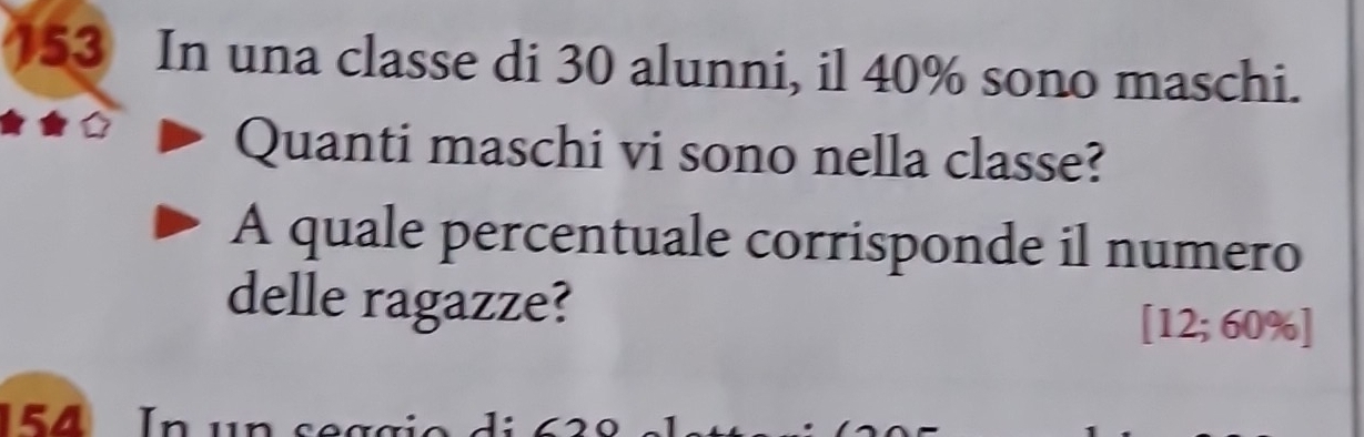 In una classe di 30 alunni, il 40% sono maschi. 
Quanti maschi vi sono nella classe? 
A quale percentuale corrisponde il numero 
delle ragazze? [12; 60% ]
1 5 4 I n u