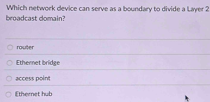 Which network device can serve as a boundary to divide a Layer 2
broadcast domain?
router
Ethernet bridge
access point
Ethernet hub