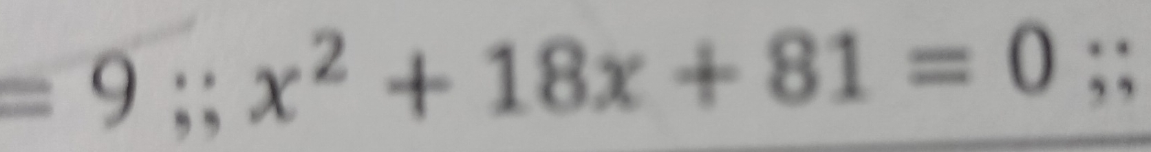 =9; x^2+18x+81=0; ;