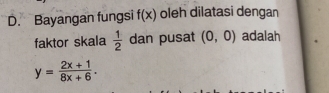 Bayangan fungsi f(x) oleh dilatasi dengan 
faktor skala  1/2  dan pusat (0,0) adalah
y= (2x+1)/8x+6 .