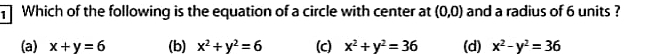 Which of the following is the equation of a circle with center at (0,0) and a radius of 6 units ?
(a) x+y=6 (b) x^2+y^2=6 (c) x^2+y^2=36 (d) x^2-y^2=36