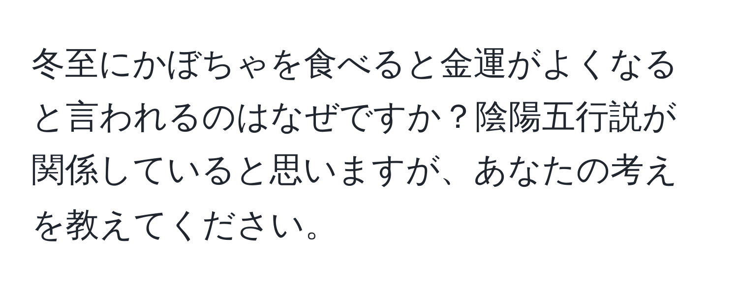 冬至にかぼちゃを食べると金運がよくなると言われるのはなぜですか？陰陽五行説が関係していると思いますが、あなたの考えを教えてください。