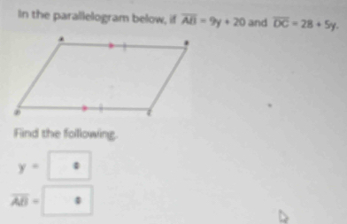 In the parallelogram below, if overline AB=9y+20 and overline DC=28+5y. 
Find the following.
y=
overline AB=