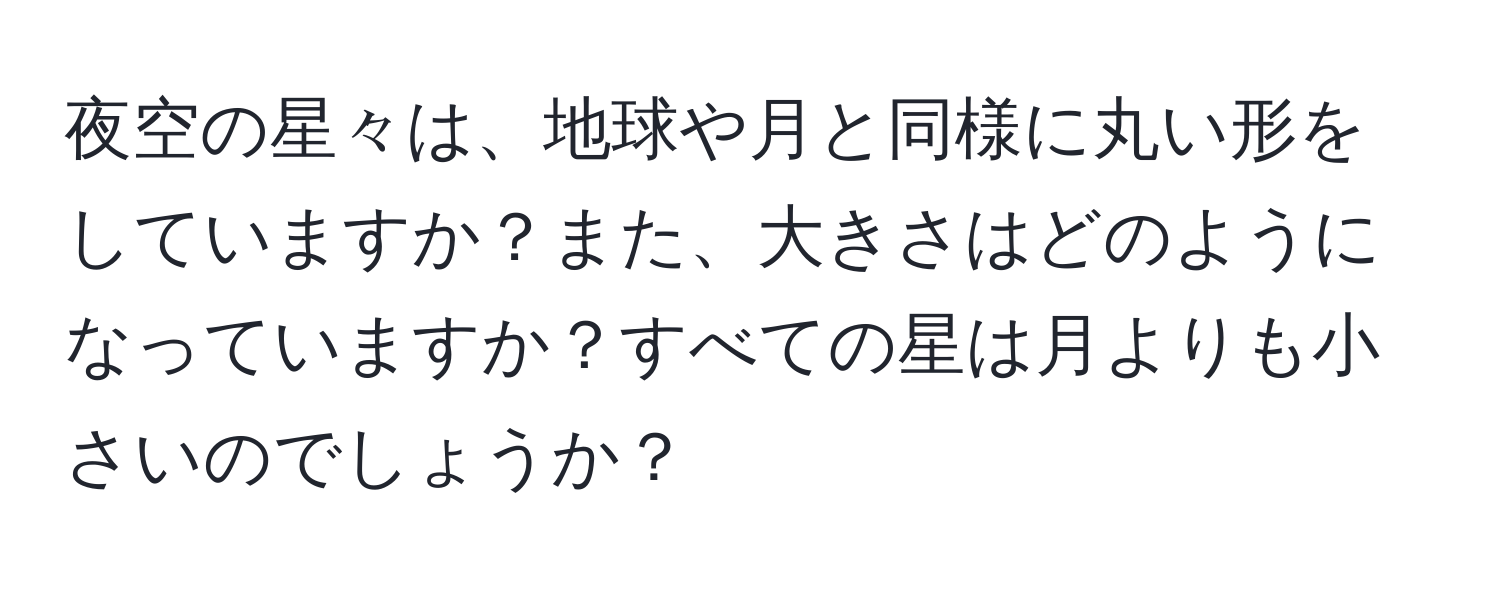 夜空の星々は、地球や月と同様に丸い形をしていますか？また、大きさはどのようになっていますか？すべての星は月よりも小さいのでしょうか？