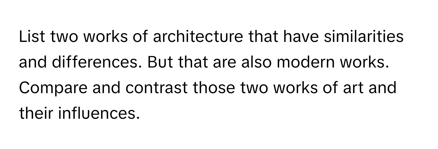 List two works of architecture that have similarities and differences. But that are also modern works. 

Compare and contrast those two works of art and their influences.