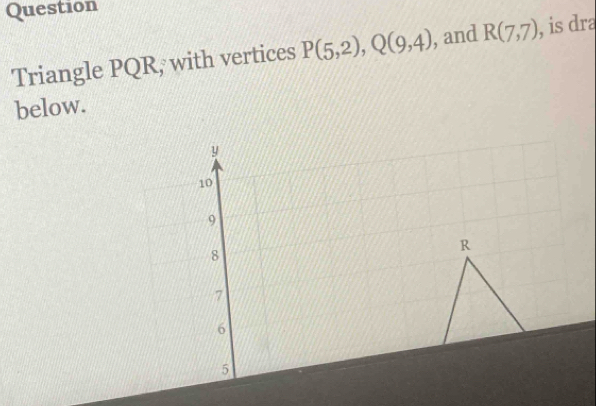 Question 
Triangle PQR, with vertices P(5,2), Q(9,4) , and R(7,7) , is dra 
below.
y
10
9
8
R
7
6
5